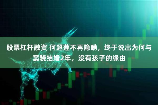 股票杠杆融资 何超莲不再隐瞒，终于说出为何与窦骁结婚2年，没有孩子的缘由