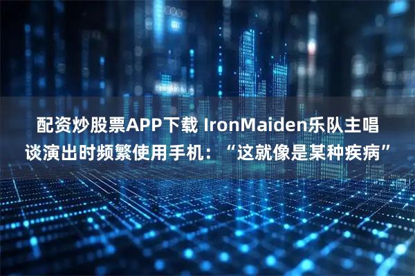 配资炒股票APP下载 IronMaiden乐队主唱谈演出时频繁使用手机：“这就像是某种疾病”