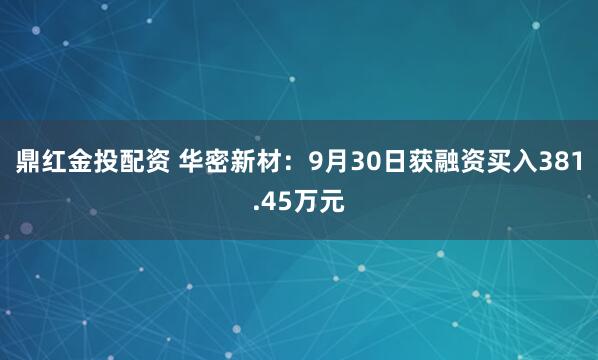 鼎红金投配资 华密新材：9月30日获融资买入381.45万元