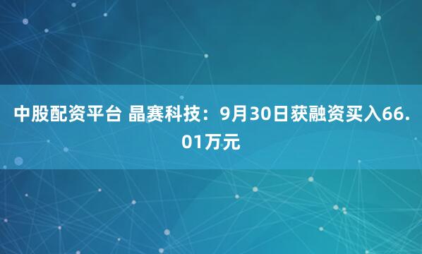 中股配资平台 晶赛科技：9月30日获融资买入66.01万元