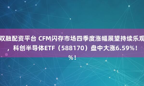双融配资平台 CFM闪存市场四季度涨幅展望持续乐观，科创半导体ETF（588170）盘中大涨6.59%！