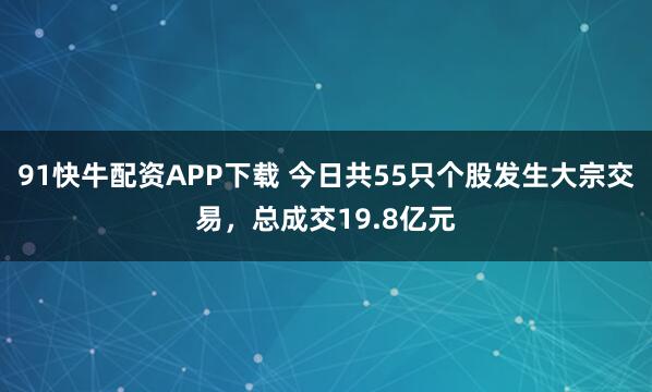 91快牛配资APP下载 今日共55只个股发生大宗交易，总成交19.8亿元