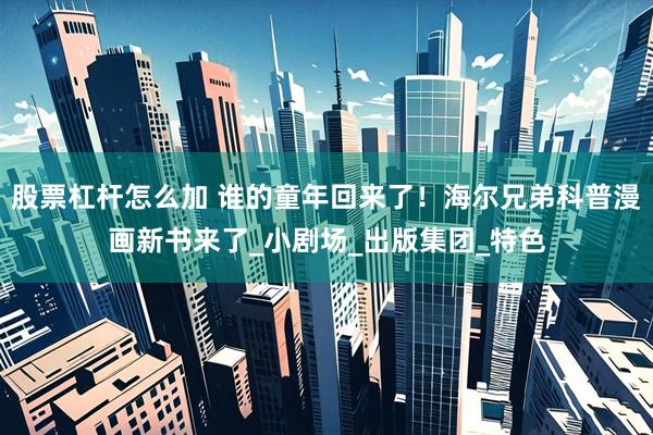 股票杠杆怎么加 谁的童年回来了！海尔兄弟科普漫画新书来了_小剧场_出版集团_特色
