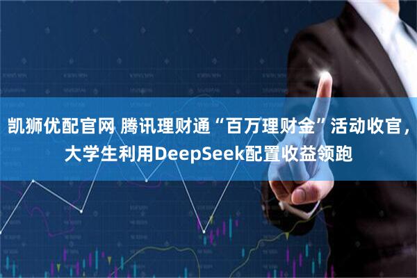 凯狮优配官网 腾讯理财通“百万理财金”活动收官，大学生利用DeepSeek配置收益领跑