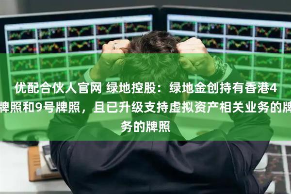 优配合伙人官网 绿地控股：绿地金创持有香港4号牌照和9号牌照，且已升级支持虚拟资产相关业务的牌照