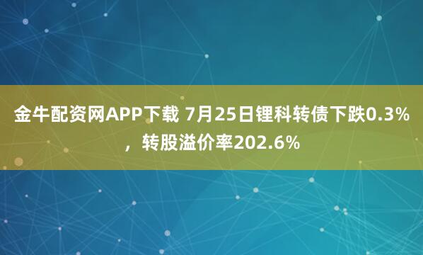 金牛配资网APP下载 7月25日锂科转债下跌0.3%，转股溢价率202.6%