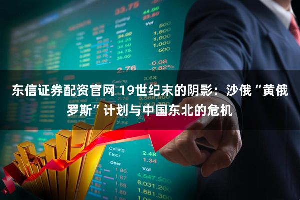 东信证券配资官网 19世纪末的阴影：沙俄“黄俄罗斯”计划与中国东北的危机