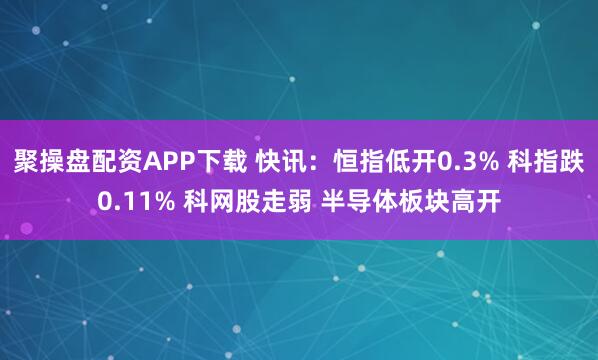 聚操盘配资APP下载 快讯：恒指低开0.3% 科指跌0.11% 科网股走弱 半导体板块高开
