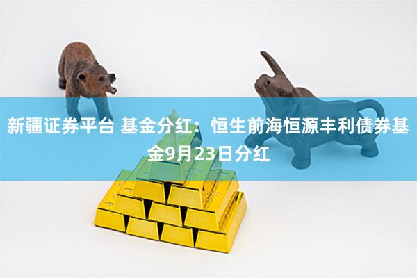 新疆证券平台 基金分红：恒生前海恒源丰利债券基金9月23日分红