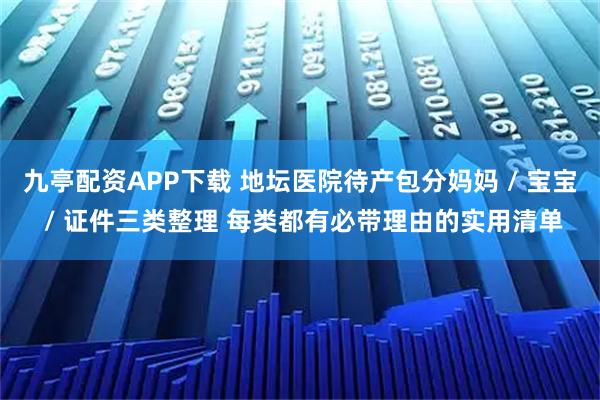 九亭配资APP下载 地坛医院待产包分妈妈 / 宝宝 / 证件三类整理 每类都有必带理由的实用清单