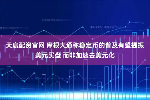 天宸配资官网 摩根大通称稳定币的普及有望提振美元买盘 而非加速去美元化