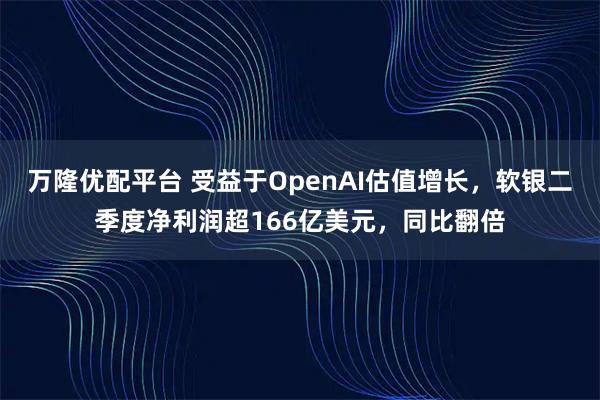 万隆优配平台 受益于OpenAI估值增长，软银二季度净利润超166亿美元，同比翻倍