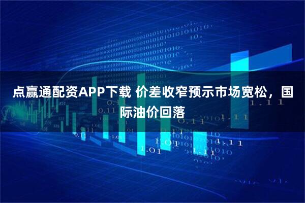 点赢通配资APP下载 价差收窄预示市场宽松，国际油价回落