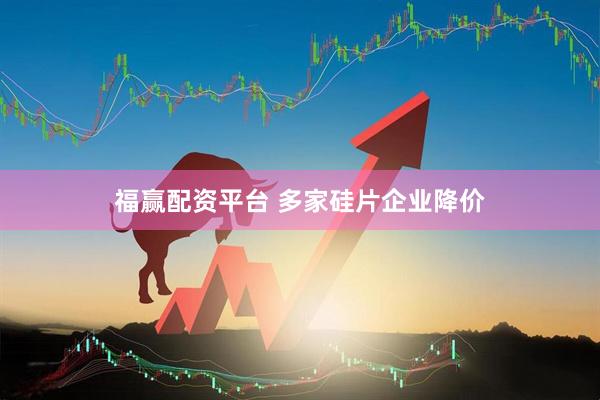福赢配资平台 多家硅片企业降价