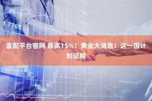 富配平台官网 最高15%！黄金大消息！这一国计划征税