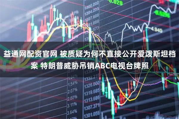 益通网配资官网 被质疑为何不直接公开爱泼斯坦档案 特朗普威胁吊销ABC电视台牌照