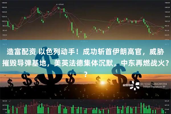 造富配资 以色列动手！成功斩首伊朗高官，威胁摧毁导弹基地，美英法德集体沉默，中东再燃战火？