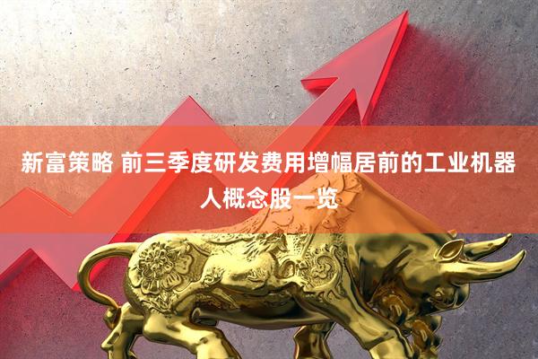 新富策略 前三季度研发费用增幅居前的工业机器人概念股一览