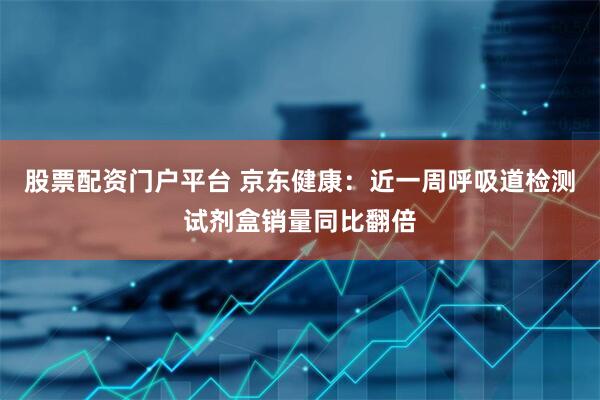 股票配资门户平台 京东健康：近一周呼吸道检测试剂盒销量同比翻倍