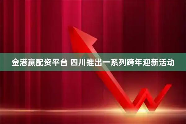 金港赢配资平台 四川推出一系列跨年迎新活动