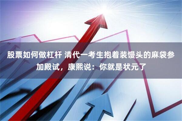 股票如何做杠杆 清代一考生抱着装馒头的麻袋参加殿试，康熙说：你就是状元了