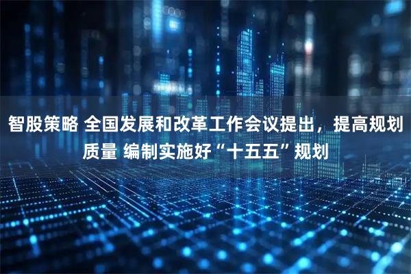 智股策略 全国发展和改革工作会议提出，提高规划质量 编制实施好“十五五”规划