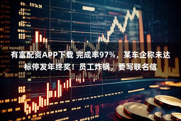 有富配资APP下载 完成率97%，某车企称未达标停发年终奖！员工炸锅，要写联名信