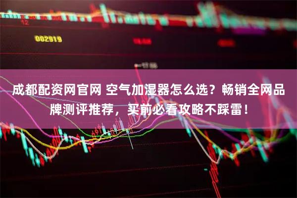 成都配资网官网 空气加湿器怎么选？畅销全网品牌测评推荐，买前必看攻略不踩雷！