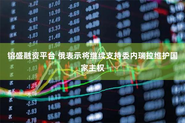 镕盛融资平台 俄表示将继续支持委内瑞拉维护国家主权