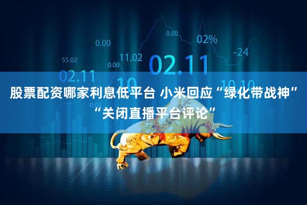 股票配资哪家利息低平台 小米回应“绿化带战神”“关闭直播平台评论”