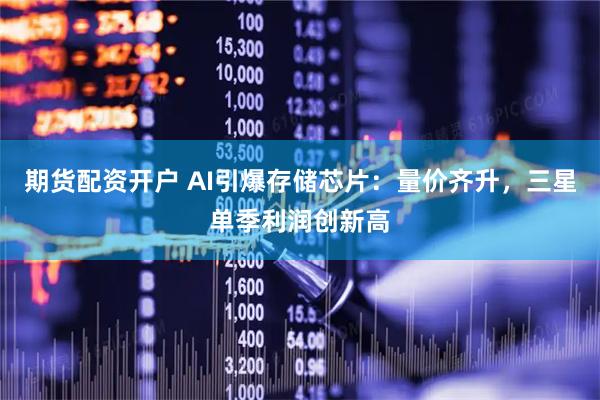 期货配资开户 AI引爆存储芯片：量价齐升，三星单季利润创新高