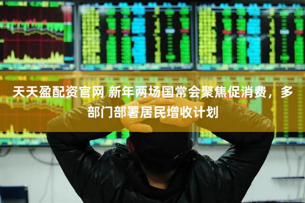 天天盈配资官网 新年两场国常会聚焦促消费，多部门部署居民增收计划