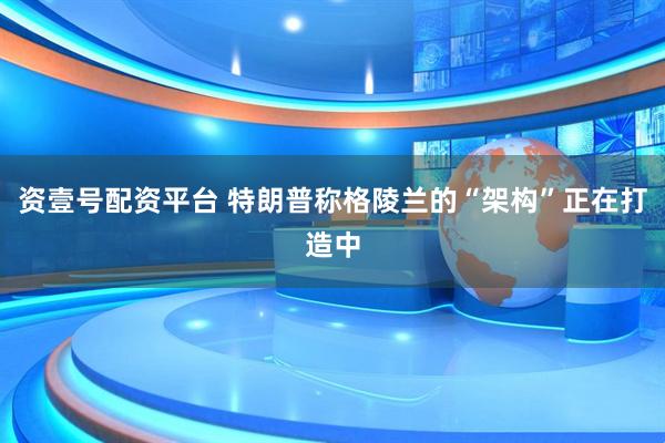 资壹号配资平台 特朗普称格陵兰的“架构”正在打造中