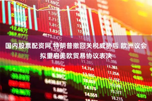 国内股票配资网 特朗普撤回关税威胁后 欧洲议会拟重启美欧贸易协议表决
