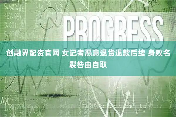 创融界配资官网 女记者恶意退货退款后续 身败名裂咎由自取