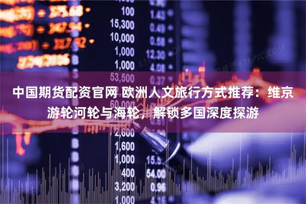 中国期货配资官网 欧洲人文旅行方式推荐：维京游轮河轮与海轮，解锁多国深度探游