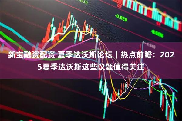 新宝融资配资 夏季达沃斯论坛｜热点前瞻：2025夏季达沃斯这些议题值得关注