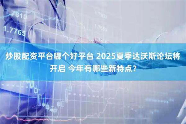炒股配资平台哪个好平台 2025夏季达沃斯论坛将开启 今年有哪些新特点？