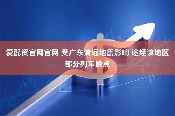 爱配资官网官网 受广东清远地震影响 途经该地区部分列车晚点