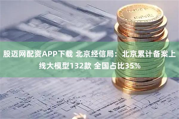 股迈网配资APP下载 北京经信局：北京累计备案上线大模型132款 全国占比35%