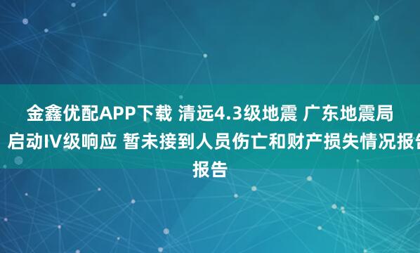 金鑫优配APP下载 清远4.3级地震 广东地震局：启动IV级响应 暂未接到人员伤亡和财产损失情况报告