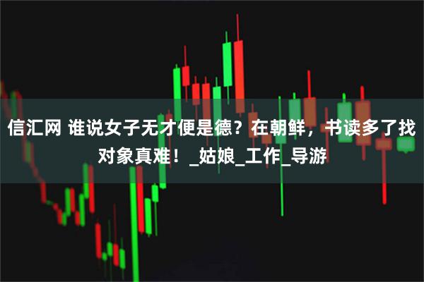 信汇网 谁说女子无才便是德？在朝鲜，书读多了找对象真难！_姑娘_工作_导游