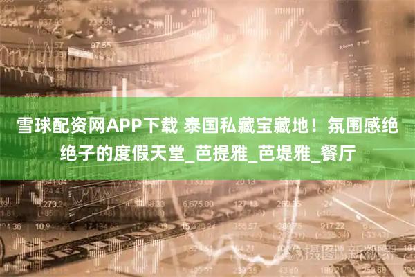 雪球配资网APP下载 泰国私藏宝藏地！氛围感绝绝子的度假天堂_芭提雅_芭堤雅_餐厅