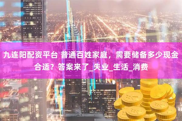 九连阳配资平台 普通百姓家庭，需要储备多少现金合适？答案来了_失业_生活_消费