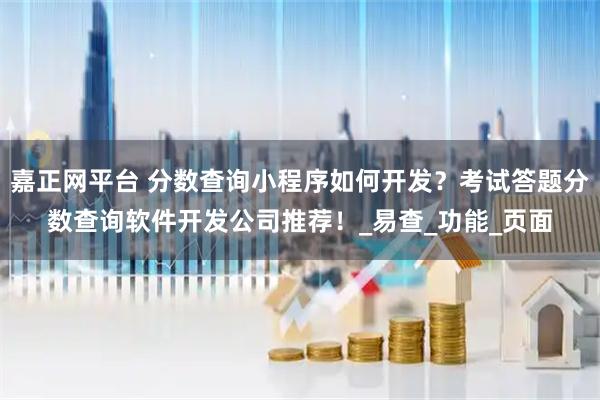 嘉正网平台 分数查询小程序如何开发？考试答题分数查询软件开发公司推荐！_易查_功能_页面