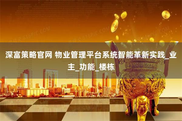 深富策略官网 物业管理平台系统智能革新实践_业主_功能_楼栋