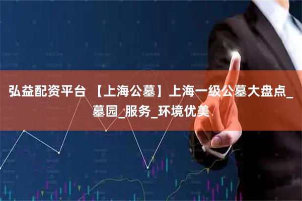 弘益配资平台 【上海公墓】上海一级公墓大盘点_墓园_服务_环境优美