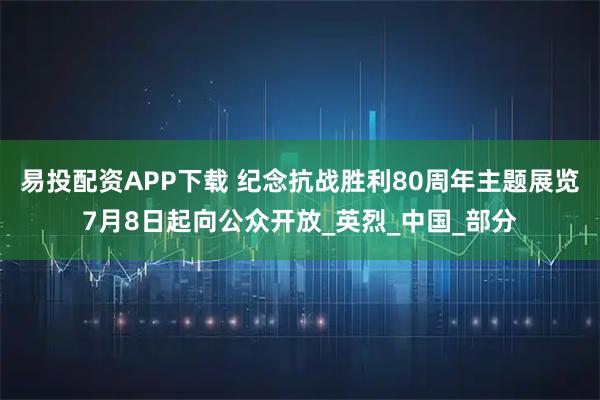 易投配资APP下载 纪念抗战胜利80周年主题展览7月8日起向公众开放_英烈_中国_部分