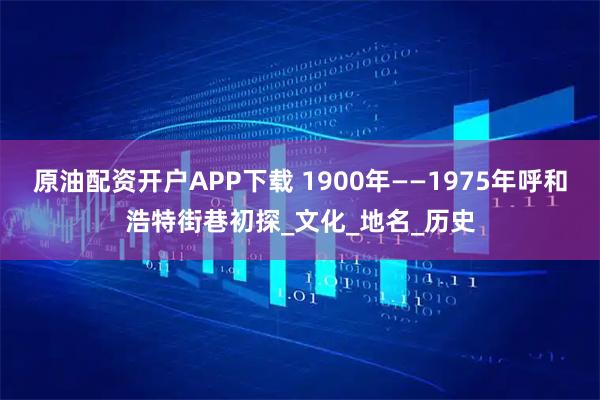 原油配资开户APP下载 1900年——1975年呼和浩特街巷初探_文化_地名_历史