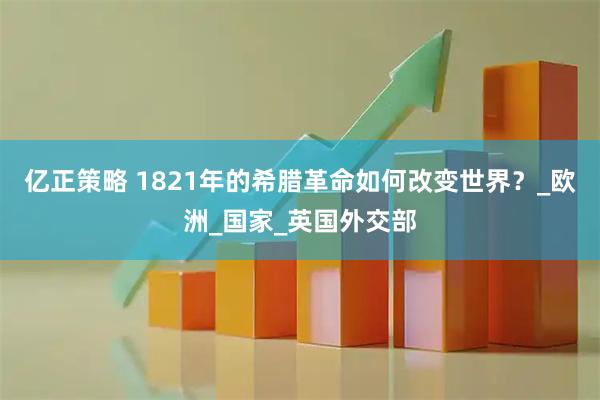 亿正策略 1821年的希腊革命如何改变世界？_欧洲_国家_英国外交部